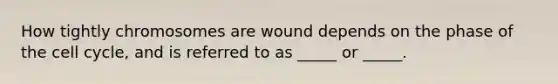 How tightly chromosomes are wound depends on the phase of the cell cycle, and is referred to as _____ or _____.