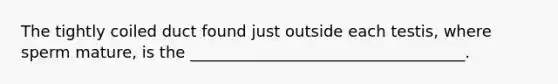 The tightly coiled duct found just outside each testis, where sperm mature, is the ___________________________________.