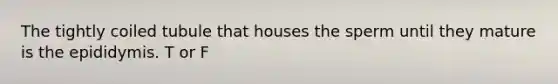 ​The tightly coiled tubule that houses the sperm until they mature is the epididymis. T or F