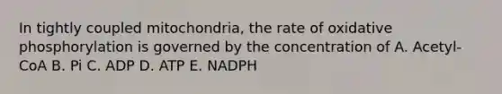 In tightly coupled mitochondria, the rate of <a href='https://www.questionai.com/knowledge/kFazUb9IwO-oxidative-phosphorylation' class='anchor-knowledge'>oxidative phosphorylation</a> is governed by the concentration of A. Acetyl-CoA B. Pi C. ADP D. ATP E. NADPH