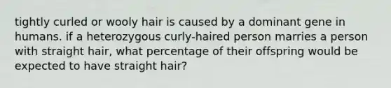 tightly curled or wooly hair is caused by a dominant gene in humans. if a heterozygous curly-haired person marries a person with straight hair, what percentage of their offspring would be expected to have straight hair?