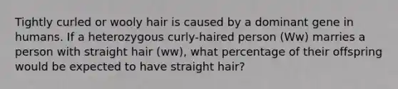 Tightly curled or wooly hair is caused by a dominant gene in humans. If a heterozygous curly-haired person (Ww) marries a person with straight hair (ww), what percentage of their offspring would be expected to have straight hair?