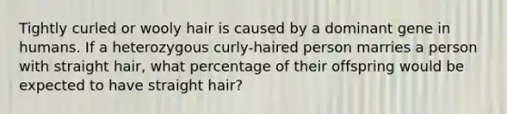 Tightly curled or wooly hair is caused by a dominant gene in humans. If a heterozygous curly-haired person marries a person with straight hair, what percentage of their offspring would be expected to have straight hair?