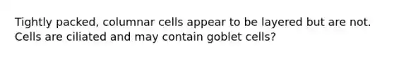 Tightly packed, columnar cells appear to be layered but are not. Cells are ciliated and may contain goblet cells?