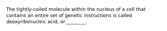 The tightly-coiled molecule within the nucleus of a cell that contains an entire set of genetic instructions is called deoxyribonucleic acid, or ________.