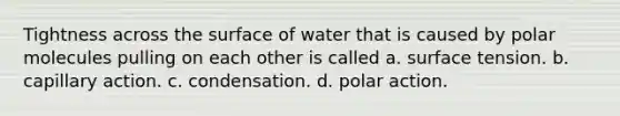 Tightness across the surface of water that is caused by polar molecules pulling on each other is called a. surface tension. b. capillary action. c. condensation. d. polar action.