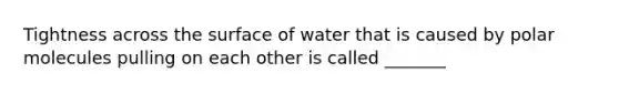 Tightness across the surface of water that is caused by polar molecules pulling on each other is called _______