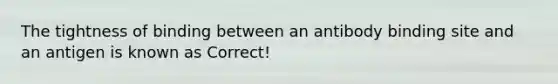 The tightness of binding between an antibody binding site and an antigen is known as Correct!