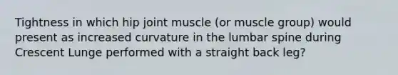 Tightness in which hip joint muscle (or muscle group) would present as increased curvature in the lumbar spine during Crescent Lunge performed with a straight back leg?