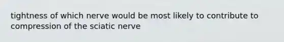 tightness of which nerve would be most likely to contribute to compression of the sciatic nerve