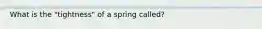 What is the "tightness" of a spring called?