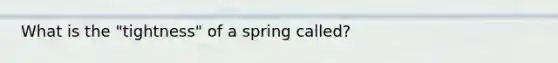 What is the "tightness" of a spring called?