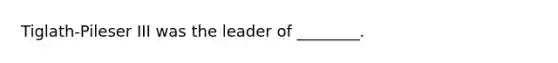 Tiglath-Pileser III was the leader of ________.