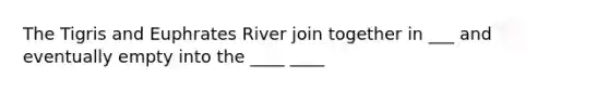 The Tigris and Euphrates River join together in ___ and eventually empty into the ____ ____