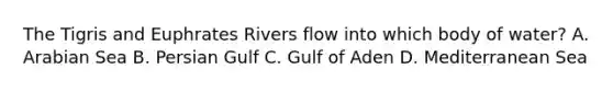 The Tigris and Euphrates Rivers flow into which body of water? A. Arabian Sea B. Persian Gulf C. Gulf of Aden D. Mediterranean Sea