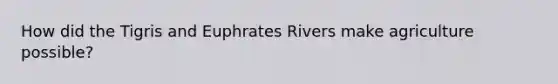 How did the Tigris and Euphrates Rivers make agriculture possible?