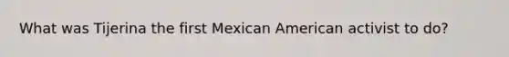 What was Tijerina the first Mexican American activist to do?