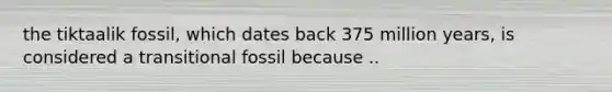 the tiktaalik fossil, which dates back 375 million years, is considered a transitional fossil because ..