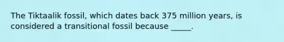 The Tiktaalik fossil, which dates back 375 million years, is considered a transitional fossil because _____.