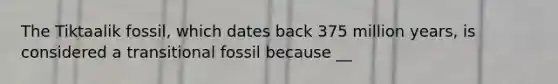 The Tiktaalik fossil, which dates back 375 million years, is considered a transitional fossil because __