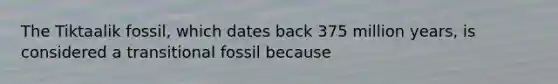 The Tiktaalik fossil, which dates back 375 million years, is considered a transitional fossil because