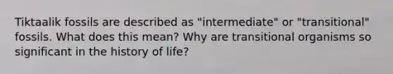 Tiktaalik fossils are described as "intermediate" or "transitional" fossils. What does this mean? Why are transitional organisms so significant in the history of life?