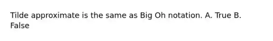 Tilde approximate is the same as Big Oh notation. A. True B. False