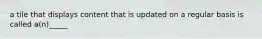 a tile that displays content that is updated on a regular basis is called a(n)_____