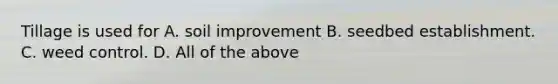 Tillage is used for A. soil improvement B. seedbed establishment. C. weed control. D. All of the above