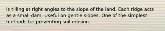 is tilling at <a href='https://www.questionai.com/knowledge/kIh722csLJ-right-angle' class='anchor-knowledge'>right angle</a>s to the slope of the land. Each ridge acts as a small dam. Useful on gentle slopes. One of the simplest methods for preventing soil erosion.