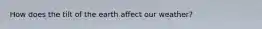 How does the tilt of the earth affect our weather?