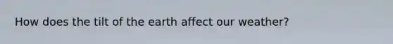 How does the tilt of the earth affect our weather?