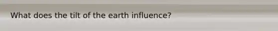 What does the tilt of the earth influence?