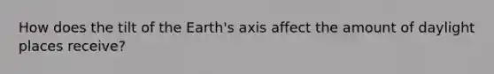 How does the tilt of the Earth's axis affect the amount of daylight places receive?