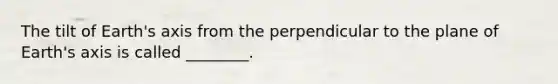 The tilt of Earth's axis from the perpendicular to the plane of Earth's axis is called ________.