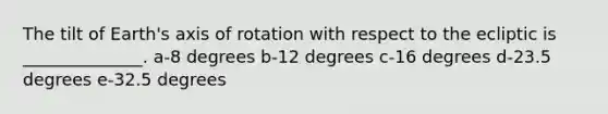 The tilt of Earth's axis of rotation with respect to the ecliptic is ______________. a-8 degrees b-12 degrees c-16 degrees d-23.5 degrees e-32.5 degrees