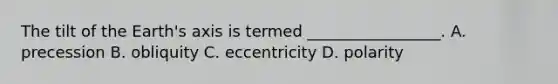 The tilt of the Earth's axis is termed _________________. A. precession B. obliquity C. eccentricity D. polarity