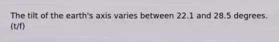 The tilt of the earth's axis varies between 22.1 and 28.5 degrees. (t/f)