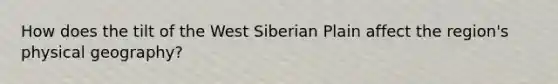 How does the tilt of the West Siberian Plain affect the region's physical geography?