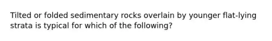 Tilted or folded sedimentary rocks overlain by younger flat-lying strata is typical for which of the following?