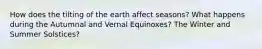 How does the tilting of the earth affect seasons? What happens during the Autumnal and Vernal Equinoxes? The Winter and Summer Solstices?