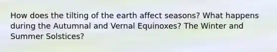 How does the tilting of the earth affect seasons? What happens during the Autumnal and Vernal Equinoxes? The Winter and Summer Solstices?