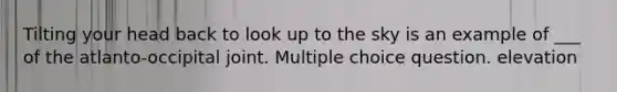 Tilting your head back to look up to the sky is an example of ___ of the atlanto-occipital joint. Multiple choice question. elevation
