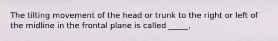 The tilting movement of the head or trunk to the right or left of the midline in the frontal plane is called _____.