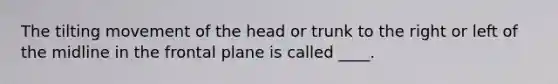 The tilting movement of the head or trunk to the right or left of the midline in the frontal plane is called ____.