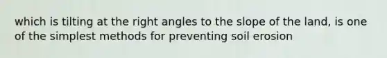 which is tilting at the right angles to the slope of the land, is one of the simplest methods for preventing soil erosion