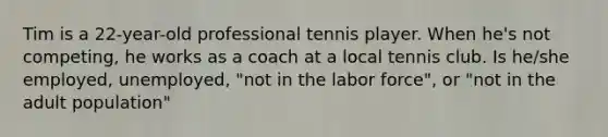 Tim is a 22-year-old professional tennis player. When he's not competing, he works as a coach at a local tennis club. Is he/she employed, unemployed, "not in the labor force", or "not in the adult population"