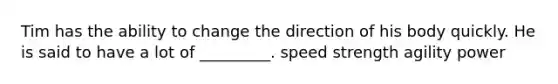 Tim has the ability to change the direction of his body quickly. He is said to have a lot of _________. speed strength agility power