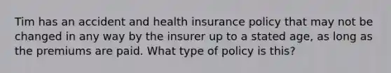 Tim has an accident and health insurance policy that may not be changed in any way by the insurer up to a stated age, as long as the premiums are paid. What type of policy is this?