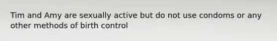 Tim and Amy are sexually active but do not use condoms or any other methods of birth control